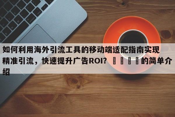 如何利用海外引流工具的移动端适配指南实现精准引流,快速提升广告ROI?📣的简单介绍