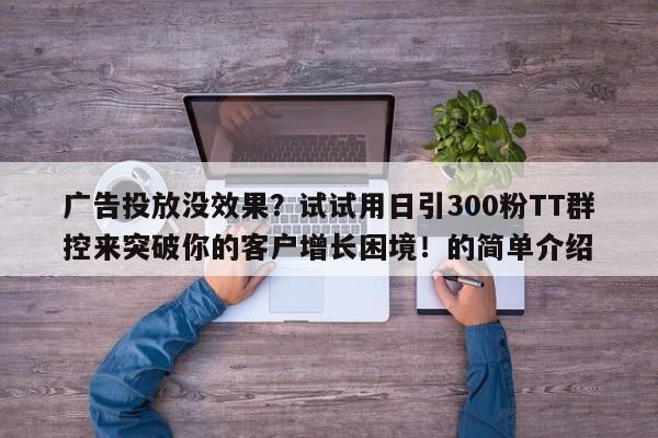 广告投放没效果?试试用日引300粉TT群控来突破你的客户增长困境!的简单介绍