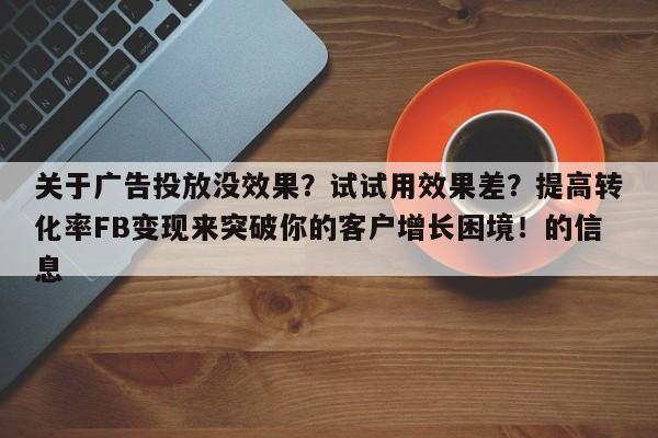 关于广告投放没效果？试试用效果差？提高转化率FB变现来突破你的客户增长困境！的信息