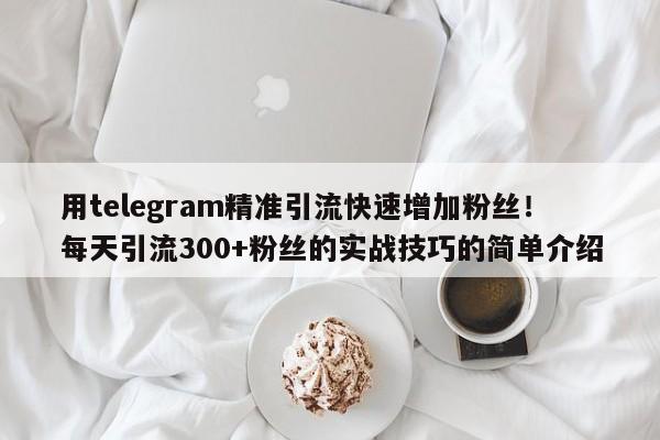 用telegram精准引流快速增加粉丝!每天引流300+粉丝的实战技巧的简单介绍