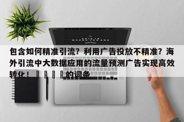 包含如何精准引流?利用广告投放不精准?海外引流中大数据应用的流量预测广告实现高效转化!🚀的词条
