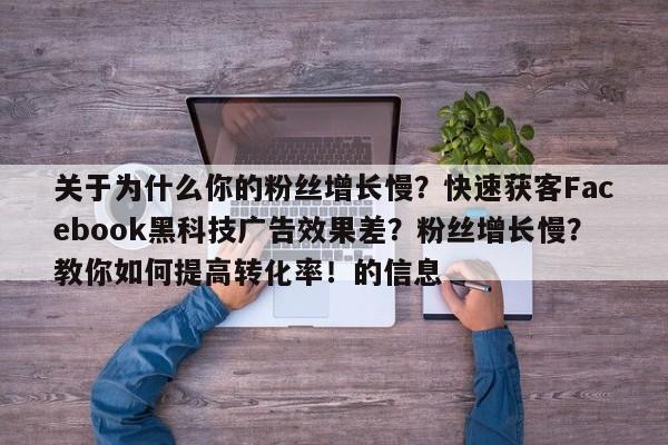 关于为什么你的粉丝增长慢?快速获客Facebook黑科技广告效果差?粉丝增长慢?教你如何提高转化率!的信息