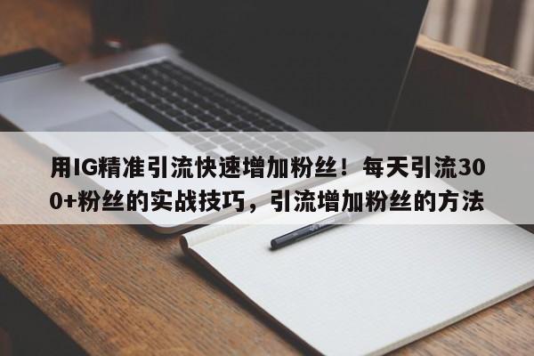 用IG精准引流快速增加粉丝!每天引流300+粉丝的实战技巧,引流增加粉丝的方法