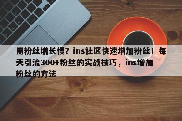 用粉丝增长慢？ins社区快速增加粉丝！每天引流300+粉丝的实战技巧，ins增加粉丝的方法