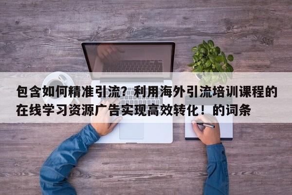 包含如何精准引流?利用海外引流培训课程的在线学习资源广告实现高效转化!的词条