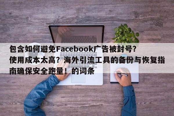 包含如何避免Facebook广告被封号?使用成本太高?海外引流工具的备份与恢复指南确保安全跑量!的词条