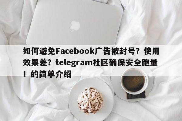 如何避免Facebook广告被封号?使用效果差?telegram社区确保安全跑量!的简单介绍