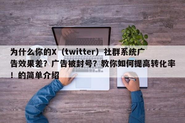 为什么你的X(twitter)社群系统广告效果差?广告被封号?教你如何提高转化率!的简单介绍