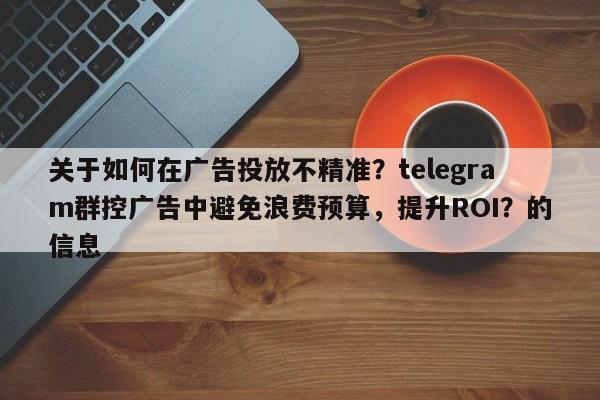 关于如何在广告投放不精准?telegram群控广告中避免浪费预算,提升ROI?的信息