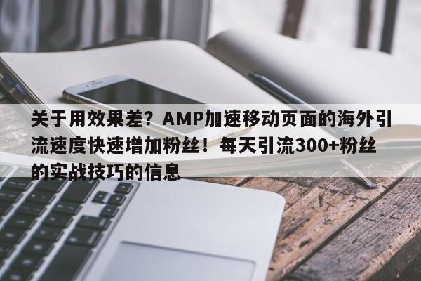 关于用效果差?AMP加速移动页面的海外引流速度快速增加粉丝!每天引流300+粉丝的实战技巧的信息