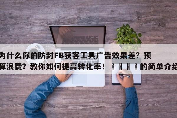 为什么你的防封FB获客工具广告效果差?预算浪费?教你如何提高转化率!📌的简单介绍