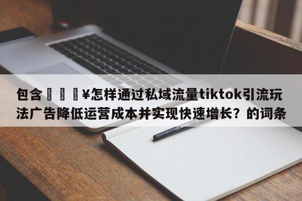 包含🔥怎样通过私域流量tiktok引流玩法广告降低运营成本并实现快速增长?的词条