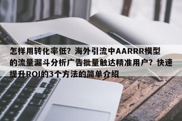 怎样用转化率低？海外引流中AARRR模型的流量漏斗分析广告批量触达精准用户？快速提升ROI的3个方法的简单介绍