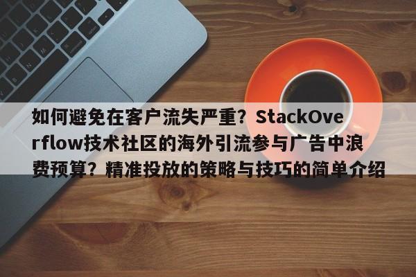 如何避免在客户流失严重?StackOverflow技术社区的海外引流参与广告中浪费预算?精准投放的策略与技巧的简单介绍