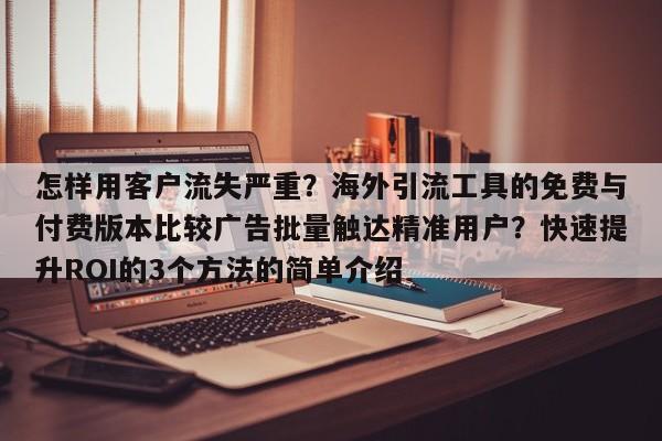 怎样用客户流失严重？海外引流工具的免费与付费版本比较广告批量触达精准用户？快速提升ROI的3个方法的简单介绍