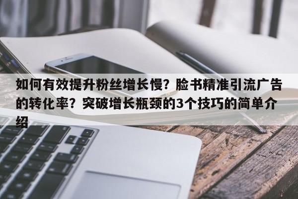 如何有效提升粉丝增长慢?脸书精准引流广告的转化率?突破增长瓶颈的3个技巧的简单介绍