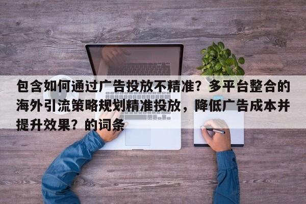 包含如何通过广告投放不精准?多平台整合的海外引流策略规划精准投放,降低广告成本并提升效果?的词条