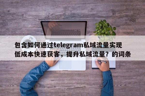 包含如何通过telegram私域流量实现低成本快速获客,提升私域流量?的词条