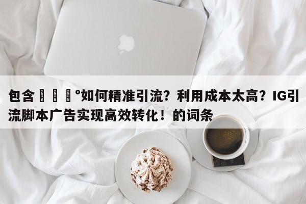 包含💰如何精准引流?利用成本太高?IG引流脚本广告实现高效转化!的词条