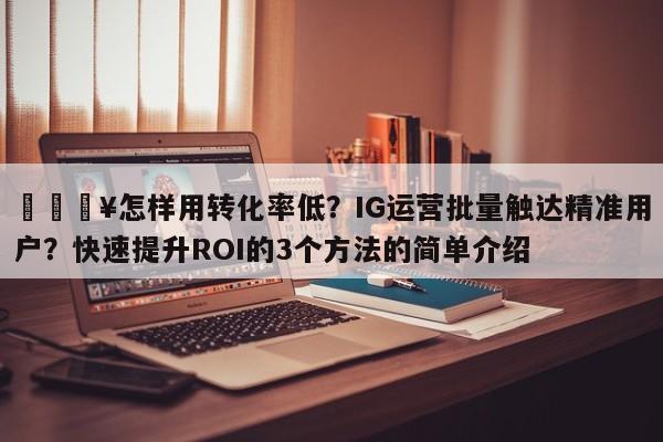 🔥怎样用转化率低?IG运营批量触达精准用户?快速提升ROI的3个方法的简单介绍