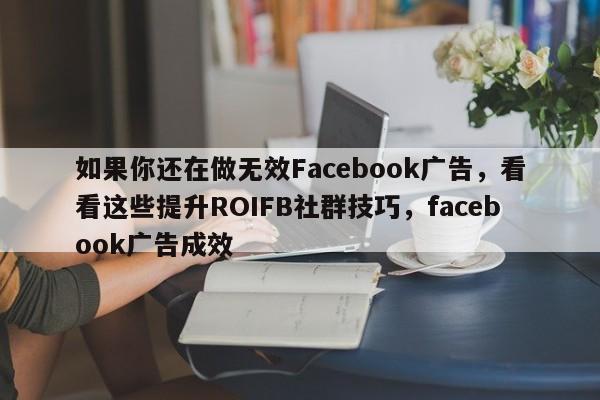如果你还在做无效Facebook广告,看看这些提升ROIFB社群技巧,facebook广告成效