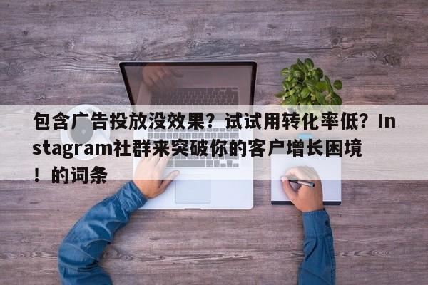 包含广告投放没效果?试试用转化率低?Instagram社群来突破你的客户增长困境!的词条