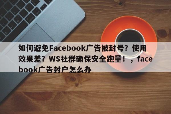 如何避免Facebook广告被封号？使用效果差？WS社群确保安全跑量！，facebook广告封户怎么办