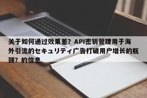 关于如何通过效果差?API密钥管理用于海外引流的セキュリティ广告打破用户增长的瓶颈?的信息