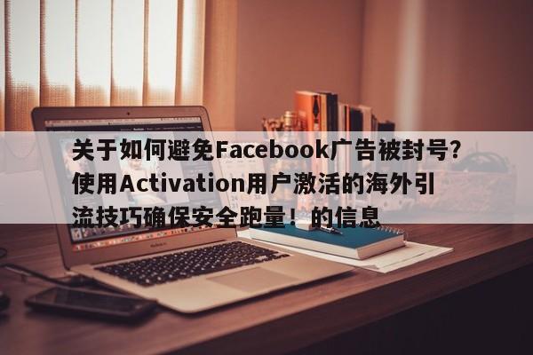 关于如何避免Facebook广告被封号？使用Activation用户激活的海外引流技巧确保安全跑量！的信息