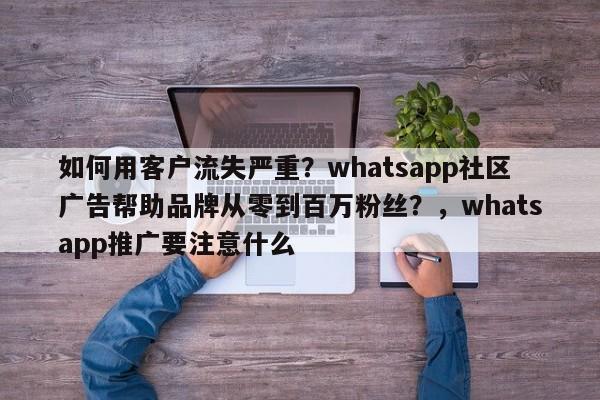 如何用客户流失严重?whatsapp社区广告帮助品牌从零到百万粉丝?,whatsapp推广要注意什么