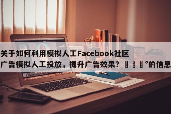 关于如何利用模拟人工Facebook社区广告模拟人工投放,提升广告效果?💰的信息