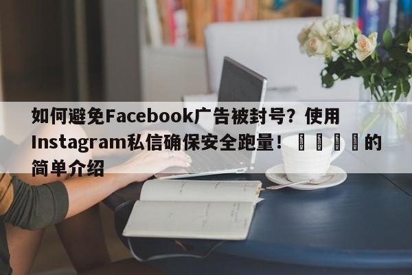 如何避免Facebook广告被封号？使用Instagram私信确保安全跑量！🎯的简单介绍