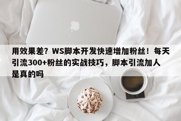 用效果差？WS脚本开发快速增加粉丝！每天引流300+粉丝的实战技巧，脚本引流加人是真的吗
