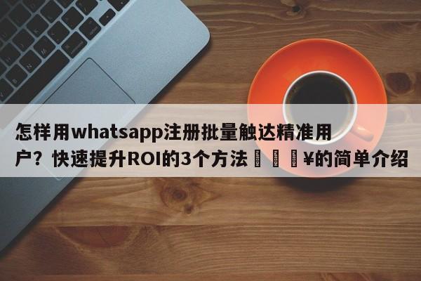 怎样用whatsapp注册批量触达精准用户？快速提升ROI的3个方法💥的简单介绍
