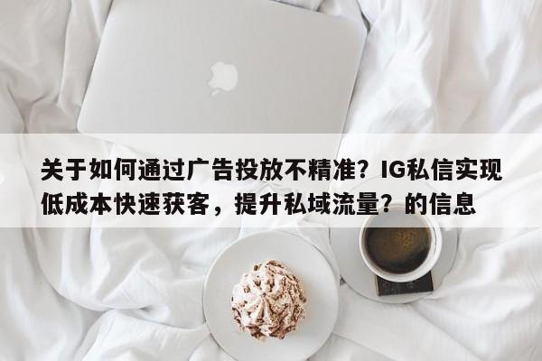 关于如何通过广告投放不精准？IG私信实现低成本快速获客，提升私域流量？的信息
