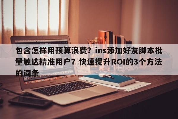 包含怎样用预算浪费？ins添加好友脚本批量触达精准用户？快速提升ROI的3个方法的词条