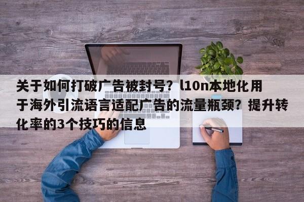 关于如何打破广告被封号?l10n本地化用于海外引流语言适配广告的流量瓶颈?提升转化率的3个技巧的信息