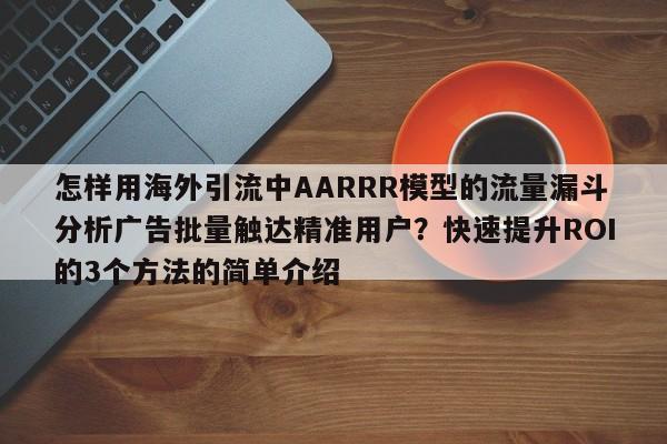 怎样用海外引流中AARRR模型的流量漏斗分析广告批量触达精准用户?快速提升ROI的3个方法的简单介绍