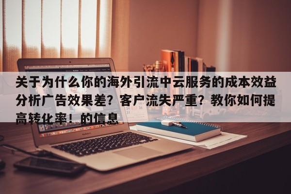 关于为什么你的海外引流中云服务的成本效益分析广告效果差?客户流失严重?教你如何提高转化率!的信息