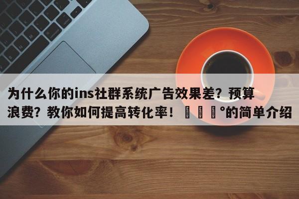 为什么你的ins社群系统广告效果差？预算浪费？教你如何提高转化率！💰的简单介绍
