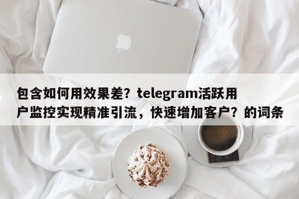 包含如何用效果差？telegram活跃用户监控实现精准引流，快速增加客户？的词条
