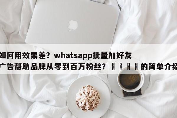 如何用效果差?whatsapp批量加好友广告帮助品牌从零到百万粉丝?🚀的简单介绍