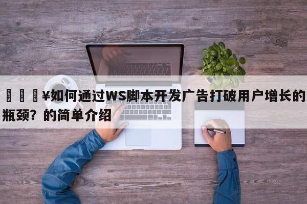 🔥如何通过WS脚本开发广告打破用户增长的瓶颈?的简单介绍