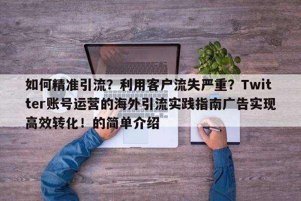 如何精准引流?利用客户流失严重?Twitter账号运营的海外引流实践指南广告实现高效转化!的简单介绍
