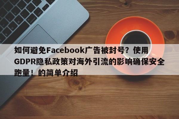 如何避免Facebook广告被封号?使用GDPR隐私政策对海外引流的影响确保安全跑量!的简单介绍