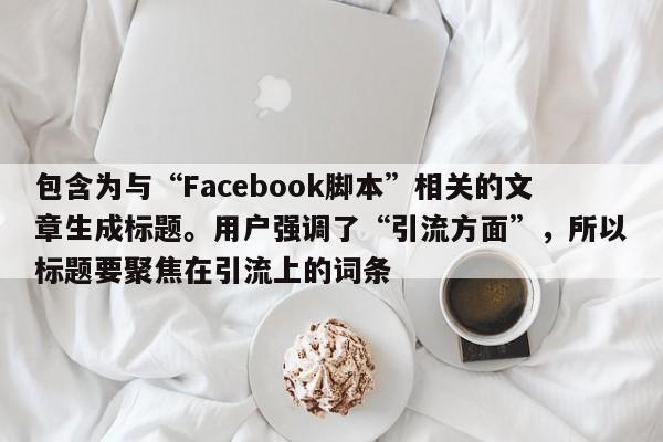 包含为与“Facebook脚本”相关的文章生成标题。用户强调了“引流方面”，所以标题要聚焦在引流上的词条