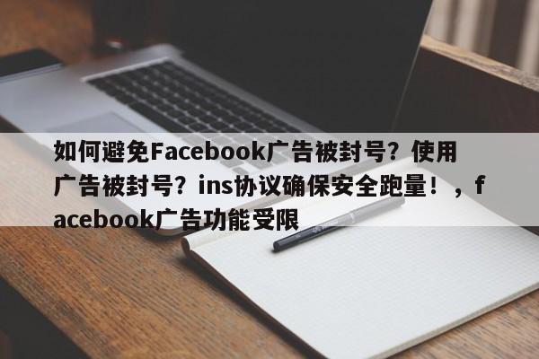 如何避免Facebook广告被封号？使用广告被封号？ins协议确保安全跑量！，facebook广告功能受限