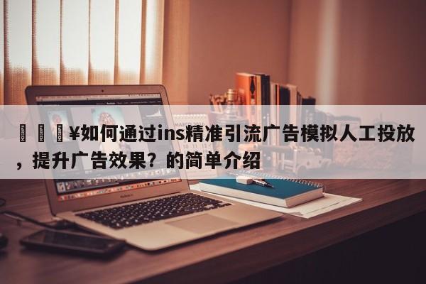 🔥如何通过ins精准引流广告模拟人工投放,提升广告效果?的简单介绍