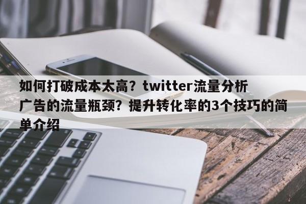 如何打破成本太高？twitter流量分析广告的流量瓶颈？提升转化率的3个技巧的简单介绍