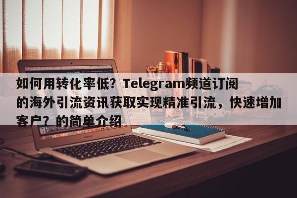如何用转化率低？Telegram频道订阅的海外引流资讯获取实现精准引流，快速增加客户？的简单介绍
